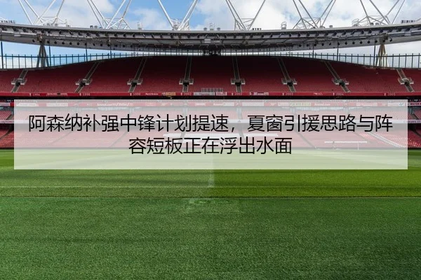 阿森纳补强中锋计划提速，夏窗引援思路与阵容短板正在浮出水面