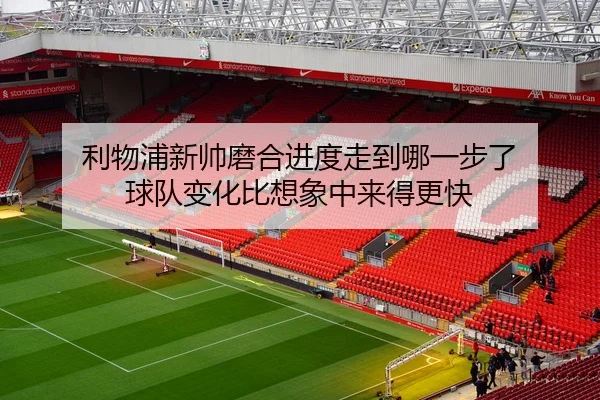 利物浦新帅磨合进度走到哪一步了 球队变化比想象中来得更快