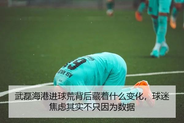 武磊海港进球荒背后藏着什么变化，球迷焦虑其实不只因为数据