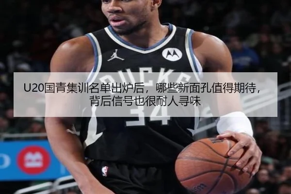 U20国青集训名单出炉后，哪些新面孔值得期待，背后信号也很耐人寻味