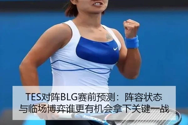 TES对阵BLG赛前预测：阵容状态与临场博弈谁更有机会拿下关键一战